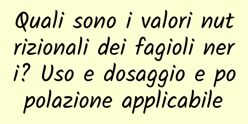 Quali sono i valori nutrizionali dei fagioli neri? Uso e dosaggio e popolazione applicabile
