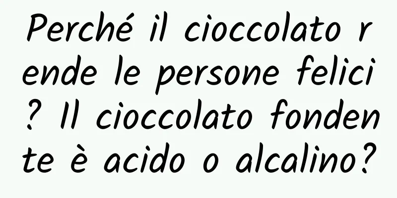 Perché il cioccolato rende le persone felici? Il cioccolato fondente è acido o alcalino?