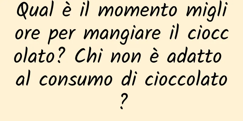 Qual è il momento migliore per mangiare il cioccolato? Chi non è adatto al consumo di cioccolato?