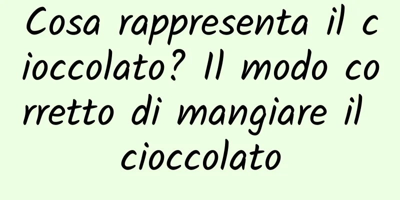 Cosa rappresenta il cioccolato? Il modo corretto di mangiare il cioccolato