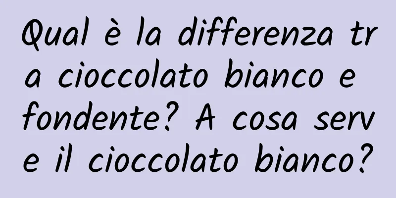 Qual è la differenza tra cioccolato bianco e fondente? A cosa serve il cioccolato bianco?