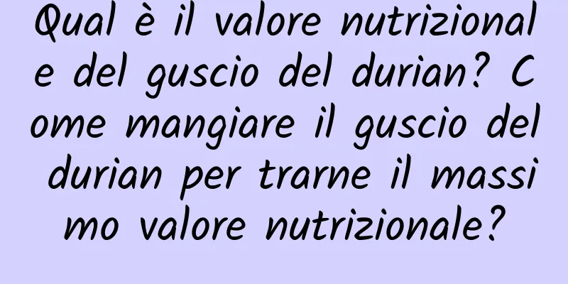 Qual è il valore nutrizionale del guscio del durian? Come mangiare il guscio del durian per trarne il massimo valore nutrizionale?