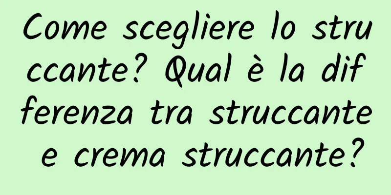 Come scegliere lo struccante? Qual è la differenza tra struccante e crema struccante?