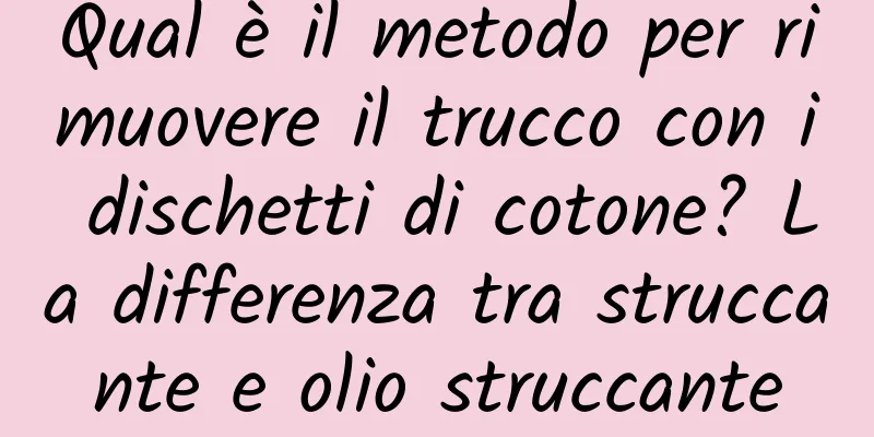Qual è il metodo per rimuovere il trucco con i dischetti di cotone? La differenza tra struccante e olio struccante
