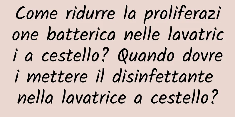 Come ridurre la proliferazione batterica nelle lavatrici a cestello? Quando dovrei mettere il disinfettante nella lavatrice a cestello?