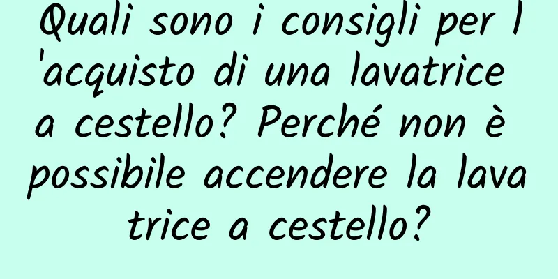 Quali sono i consigli per l'acquisto di una lavatrice a cestello? Perché non è possibile accendere la lavatrice a cestello?