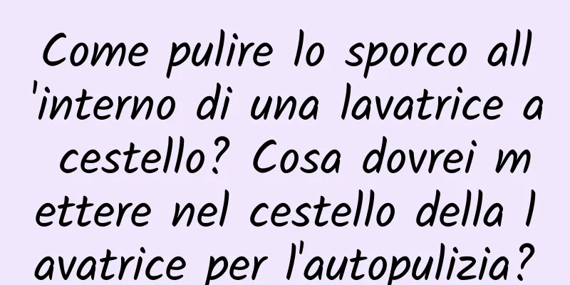 Come pulire lo sporco all'interno di una lavatrice a cestello? Cosa dovrei mettere nel cestello della lavatrice per l'autopulizia?