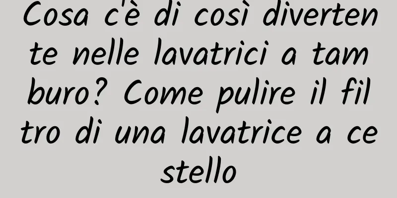 Cosa c'è di così divertente nelle lavatrici a tamburo? Come pulire il filtro di una lavatrice a cestello