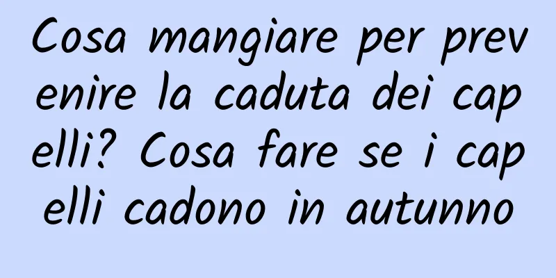 Cosa mangiare per prevenire la caduta dei capelli? Cosa fare se i capelli cadono in autunno