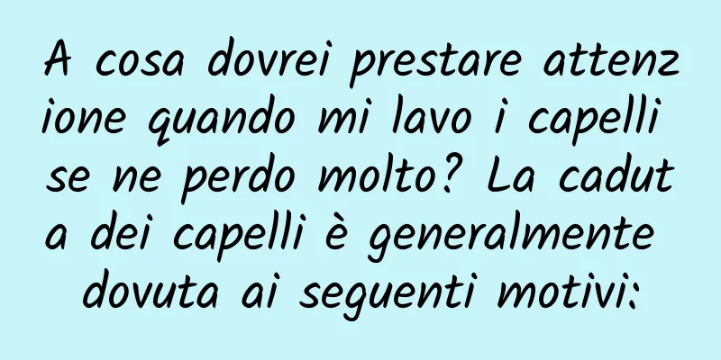A cosa dovrei prestare attenzione quando mi lavo i capelli se ne perdo molto? La caduta dei capelli è generalmente dovuta ai seguenti motivi: