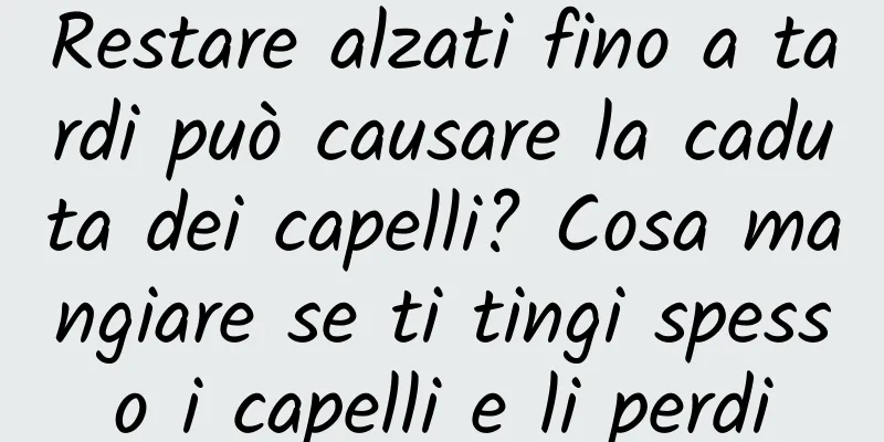 Restare alzati fino a tardi può causare la caduta dei capelli? Cosa mangiare se ti tingi spesso i capelli e li perdi
