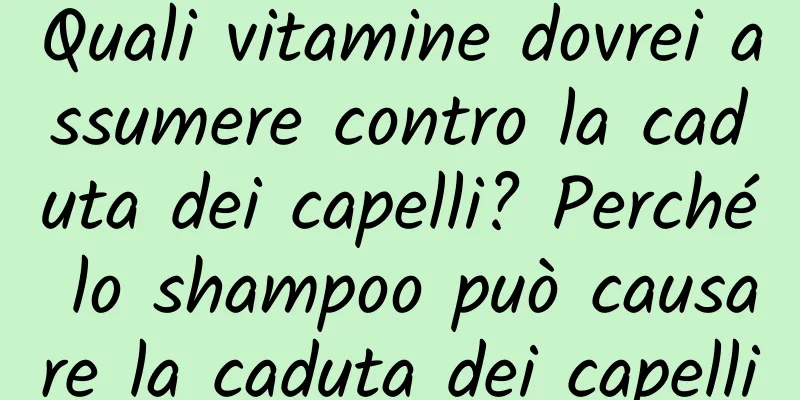 Quali vitamine dovrei assumere contro la caduta dei capelli? Perché lo shampoo può causare la caduta dei capelli