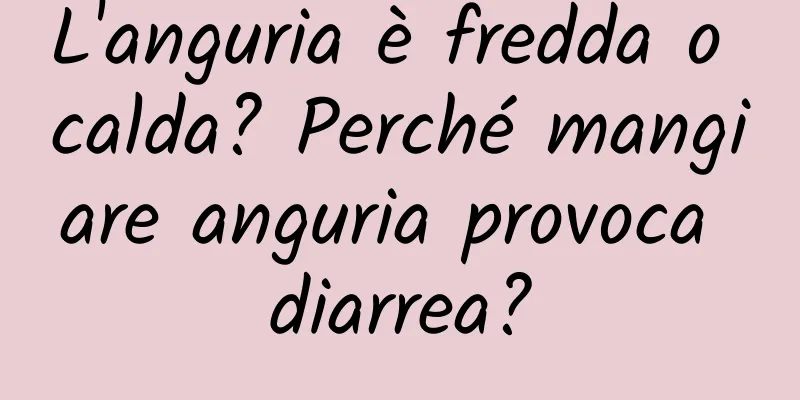 L'anguria è fredda o calda? Perché mangiare anguria provoca diarrea?