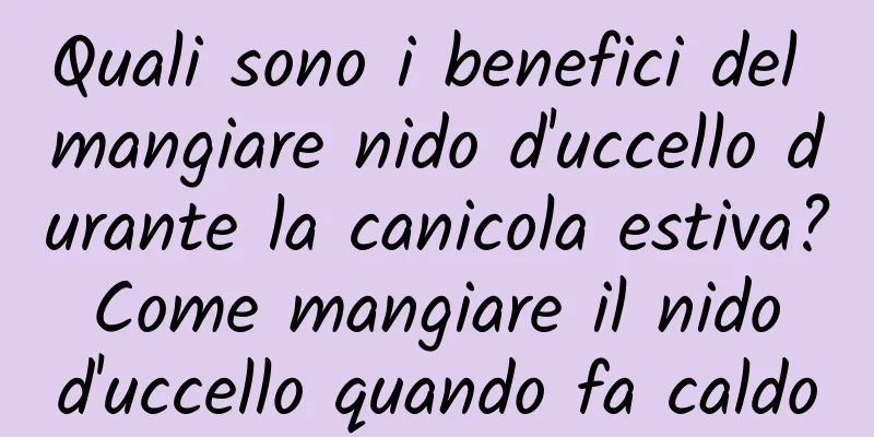 Quali sono i benefici del mangiare nido d'uccello durante la canicola estiva? Come mangiare il nido d'uccello quando fa caldo