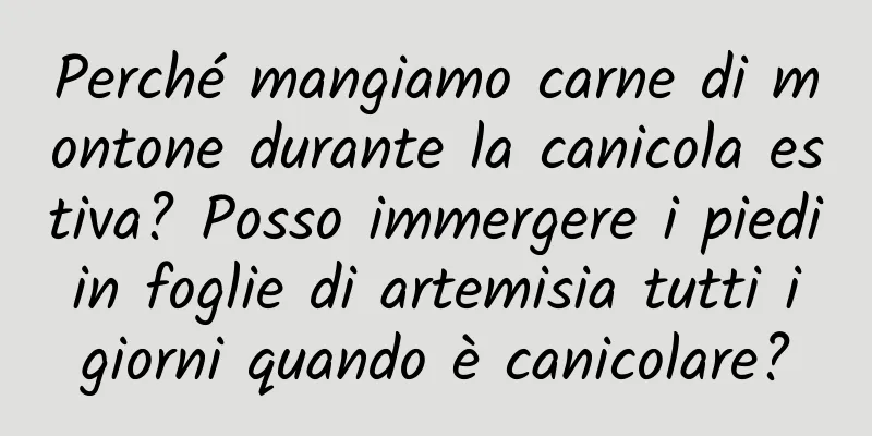Perché mangiamo carne di montone durante la canicola estiva? Posso immergere i piedi in foglie di artemisia tutti i giorni quando è canicolare?