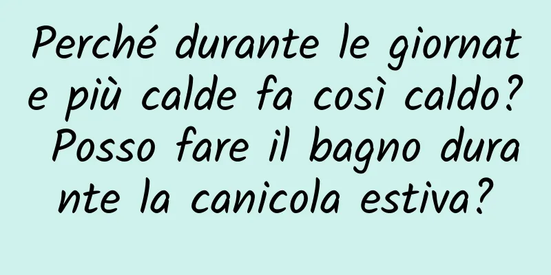 Perché durante le giornate più calde fa così caldo? Posso fare il bagno durante la canicola estiva?