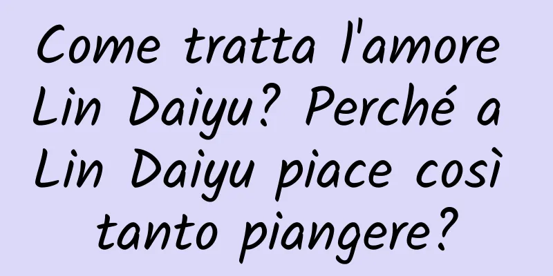Come tratta l'amore Lin Daiyu? Perché a Lin Daiyu piace così tanto piangere?
