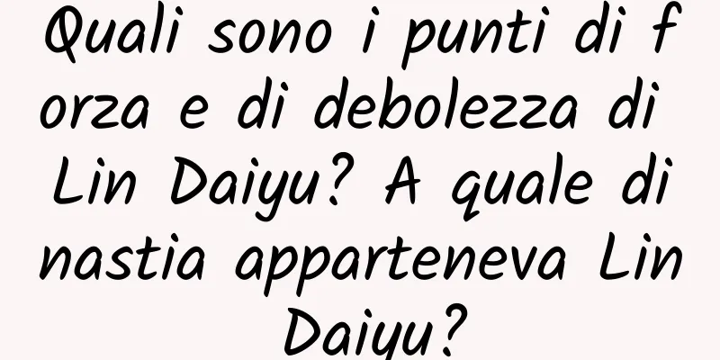 Quali sono i punti di forza e di debolezza di Lin Daiyu? A quale dinastia apparteneva Lin Daiyu?