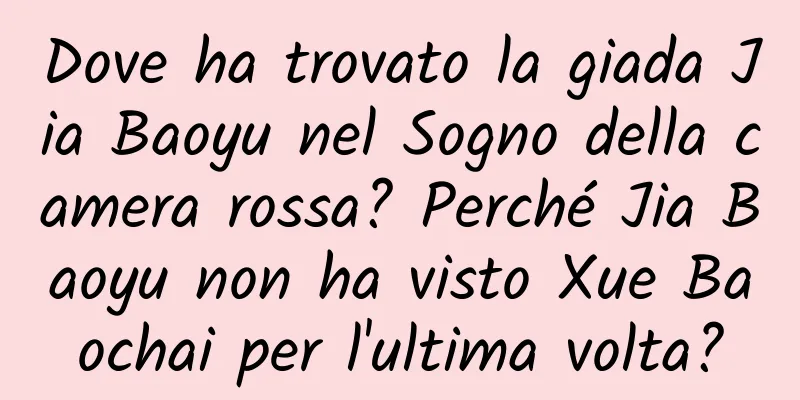 Dove ha trovato la giada Jia Baoyu nel Sogno della camera rossa? Perché Jia Baoyu non ha visto Xue Baochai per l'ultima volta?