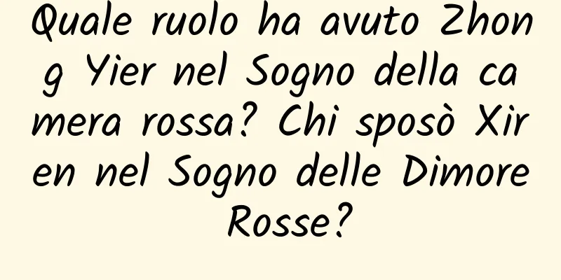 Quale ruolo ha avuto Zhong Yier nel Sogno della camera rossa? Chi sposò Xiren nel Sogno delle Dimore Rosse?