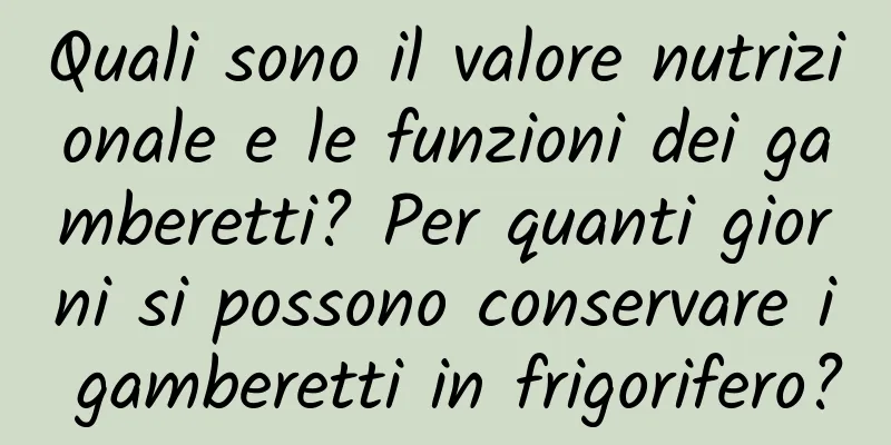 Quali sono il valore nutrizionale e le funzioni dei gamberetti? Per quanti giorni si possono conservare i gamberetti in frigorifero?