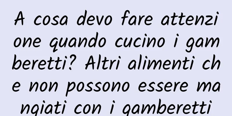 A cosa devo fare attenzione quando cucino i gamberetti? Altri alimenti che non possono essere mangiati con i gamberetti
