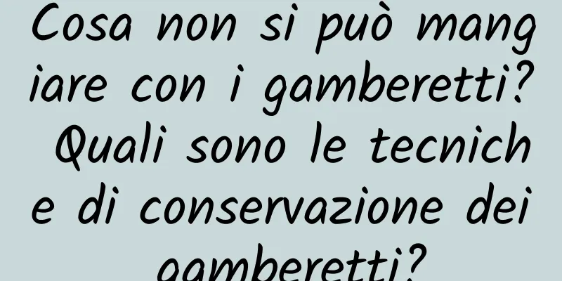 Cosa non si può mangiare con i gamberetti? Quali sono le tecniche di conservazione dei gamberetti?