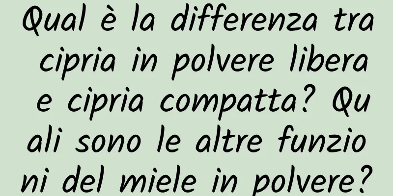 Qual è la differenza tra cipria in polvere libera e cipria compatta? Quali sono le altre funzioni del miele in polvere?