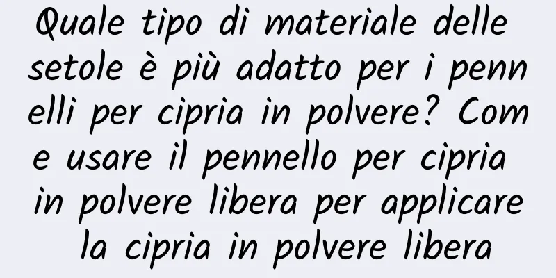 Quale tipo di materiale delle setole è più adatto per i pennelli per cipria in polvere? Come usare il pennello per cipria in polvere libera per applicare la cipria in polvere libera