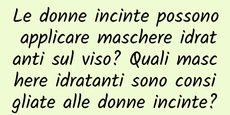Le donne incinte possono applicare maschere idratanti sul viso? Quali maschere idratanti sono consigliate alle donne incinte?