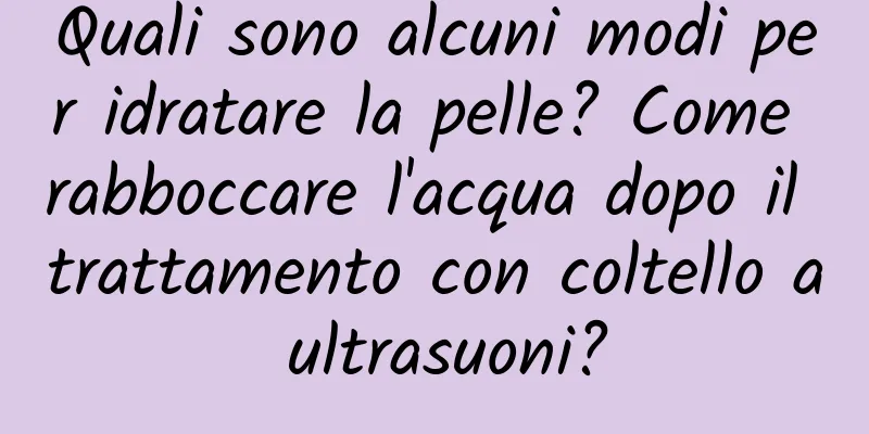Quali sono alcuni modi per idratare la pelle? Come rabboccare l'acqua dopo il trattamento con coltello a ultrasuoni?