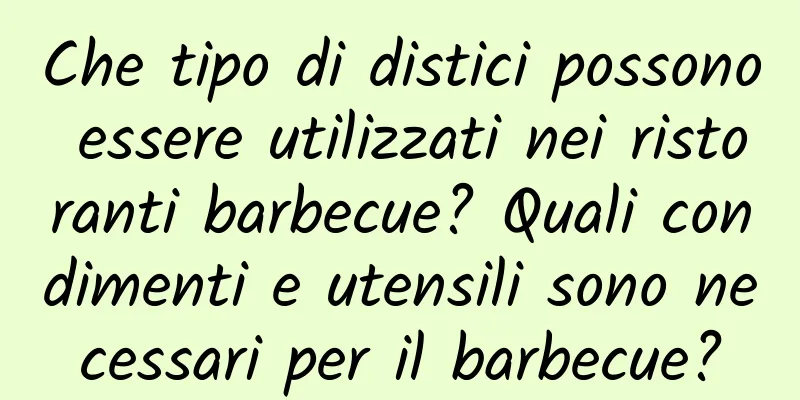 Che tipo di distici possono essere utilizzati nei ristoranti barbecue? Quali condimenti e utensili sono necessari per il barbecue?