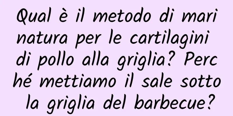 Qual è il metodo di marinatura per le cartilagini di pollo alla griglia? Perché mettiamo il sale sotto la griglia del barbecue?