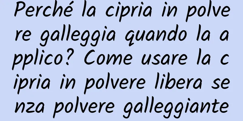 Perché la cipria in polvere galleggia quando la applico? Come usare la cipria in polvere libera senza polvere galleggiante