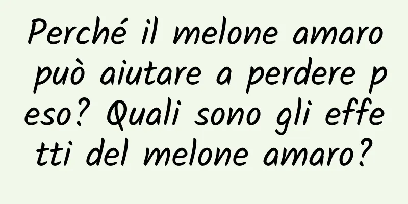 Perché il melone amaro può aiutare a perdere peso? Quali sono gli effetti del melone amaro?