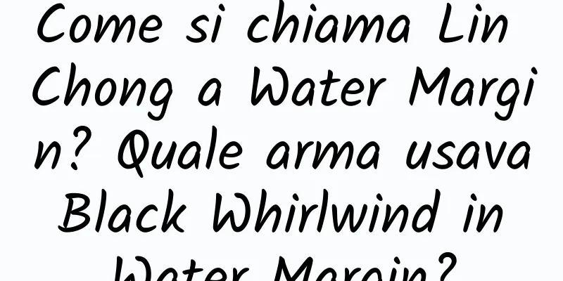 Come si chiama Lin Chong a Water Margin? Quale arma usava Black Whirlwind in Water Margin?