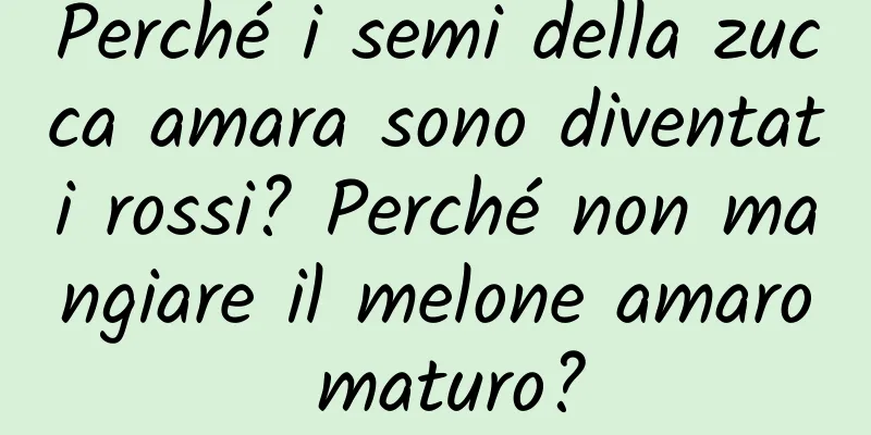Perché i semi della zucca amara sono diventati rossi? Perché non mangiare il melone amaro maturo?