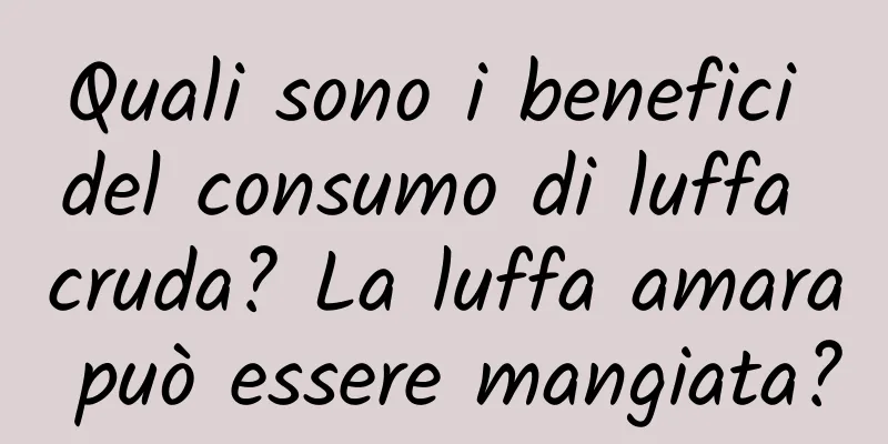 Quali sono i benefici del consumo di luffa cruda? La luffa amara può essere mangiata?