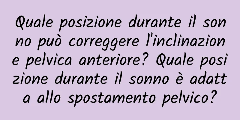 Quale posizione durante il sonno può correggere l'inclinazione pelvica anteriore? Quale posizione durante il sonno è adatta allo spostamento pelvico?