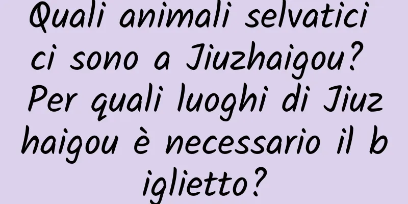 Quali animali selvatici ci sono a Jiuzhaigou? Per quali luoghi di Jiuzhaigou è necessario il biglietto?