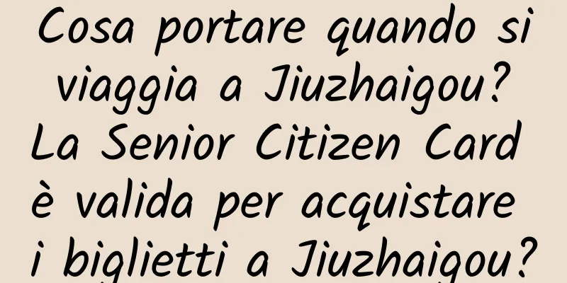 Cosa portare quando si viaggia a Jiuzhaigou? La Senior Citizen Card è valida per acquistare i biglietti a Jiuzhaigou?