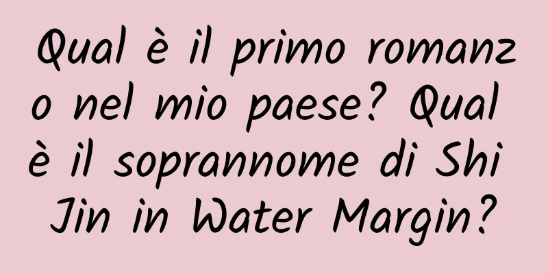 Qual è il primo romanzo nel mio paese? Qual è il soprannome di Shi Jin in Water Margin?