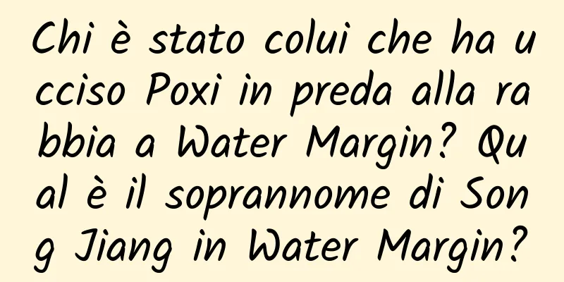 Chi è stato colui che ha ucciso Poxi in preda alla rabbia a Water Margin? Qual è il soprannome di Song Jiang in Water Margin?