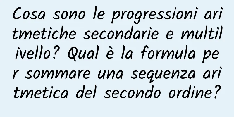 Cosa sono le progressioni aritmetiche secondarie e multilivello? Qual è la formula per sommare una sequenza aritmetica del secondo ordine?
