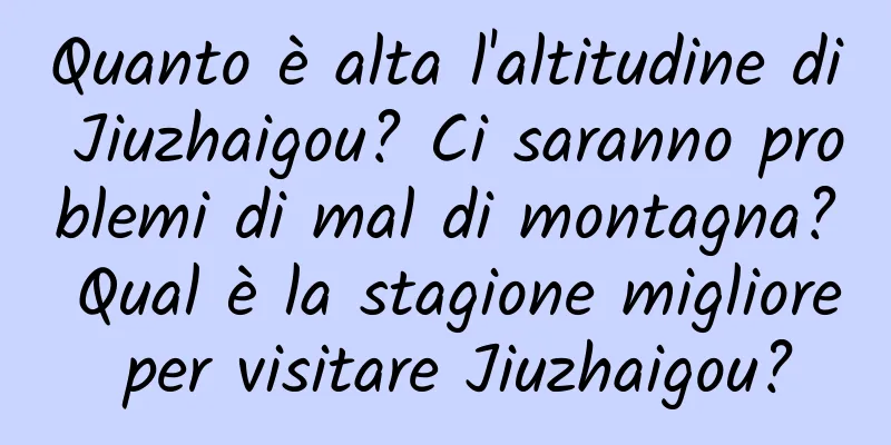 Quanto è alta l'altitudine di Jiuzhaigou? Ci saranno problemi di mal di montagna? Qual è la stagione migliore per visitare Jiuzhaigou?