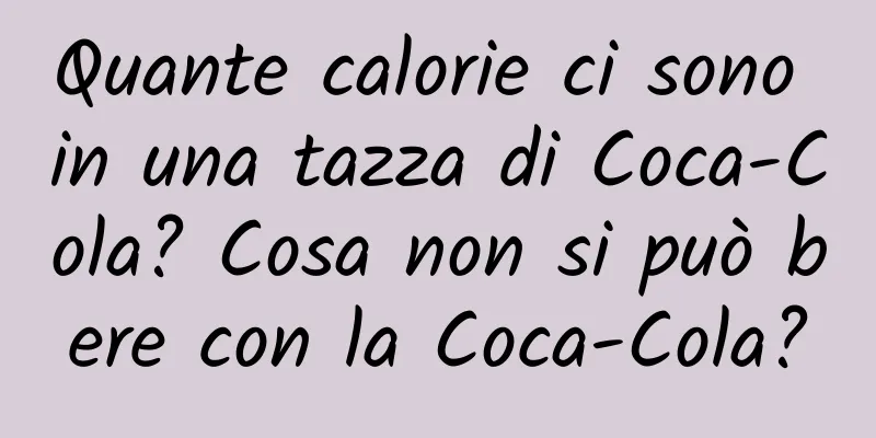 Quante calorie ci sono in una tazza di Coca-Cola? Cosa non si può bere con la Coca-Cola?