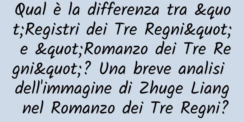 Qual è la differenza tra "Registri dei Tre Regni" e "Romanzo dei Tre Regni"? Una breve analisi dell'immagine di Zhuge Liang nel Romanzo dei Tre Regni?