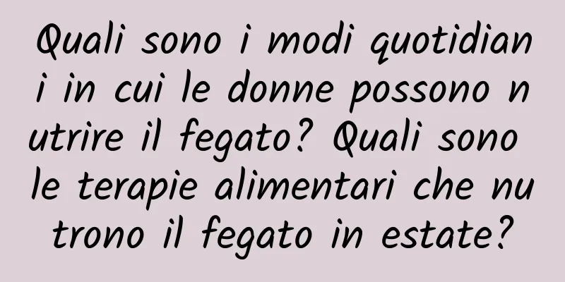 Quali sono i modi quotidiani in cui le donne possono nutrire il fegato? Quali sono le terapie alimentari che nutrono il fegato in estate?