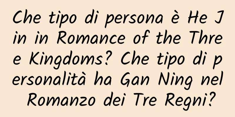 Che tipo di persona è He Jin in Romance of the Three Kingdoms? Che tipo di personalità ha Gan Ning nel Romanzo dei Tre Regni?