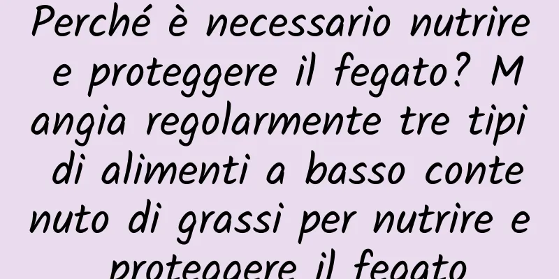 Perché è necessario nutrire e proteggere il fegato? Mangia regolarmente tre tipi di alimenti a basso contenuto di grassi per nutrire e proteggere il fegato